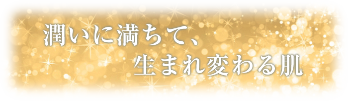 潤いに満ちて、生まれ変わる肌