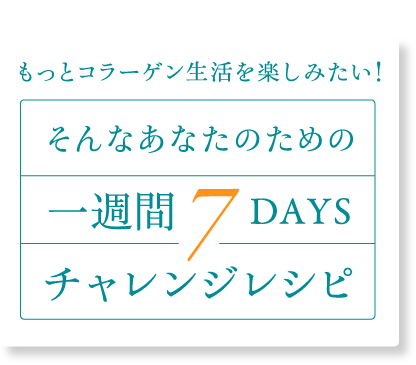 もっとコラーゲン生活を楽しみたい！そんなあなたのための一週間7DAYSチャレンジレシピ