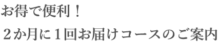 お得で便利！ 毎月お届けコースのご案内