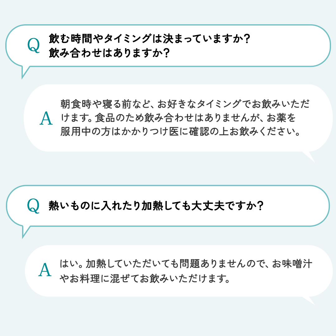 飲むタイミングは？お好きなタイミングでお飲みいただけます。加熱しても大丈夫？はい、お味噌汁やお料理に混ぜてお飲みいただけます。