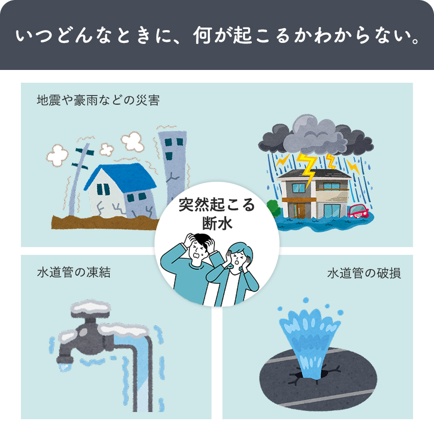 地震や豪雨などの災害、水道管の破損・凍結など断水は突然起こります