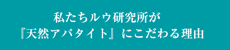 私たちルウ研究所が『天然アパタイト』にこだわる理由