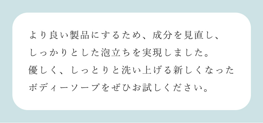 より良い製品にするため、成分を見直し、しっかりとした泡立ちを実現しました。 