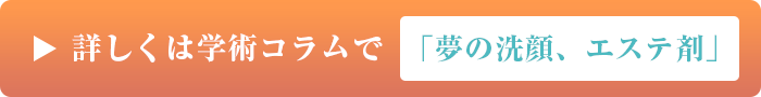 詳しくは学術コラムで 「夢の洗顔、エステ剤」