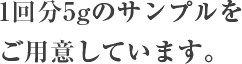 1回分5gのサンプルを ご用意しています。