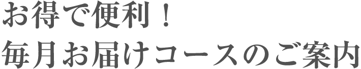 お得で便利！ 毎月お届けコースのご案内